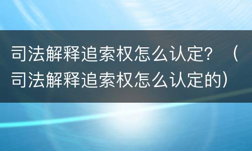 司法解释追索权怎么认定？（司法解释追索权怎么认定的）