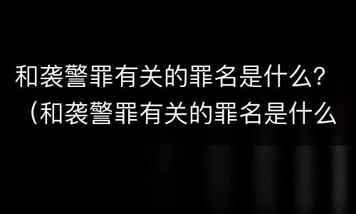 和袭警罪有关的罪名是什么？（和袭警罪有关的罪名是什么呢）
