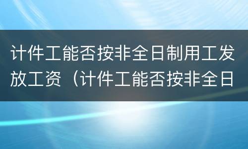 计件工能否按非全日制用工发放工资（计件工能否按非全日制用工发放工资呢）