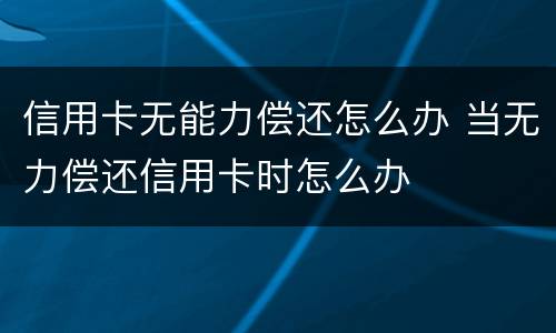 信用卡无能力偿还怎么办 当无力偿还信用卡时怎么办