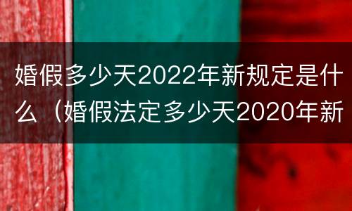 婚假多少天2022年新规定是什么（婚假法定多少天2020年新规定）