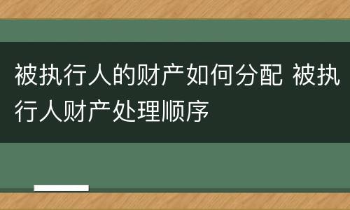 被执行人的财产如何分配 被执行人财产处理顺序