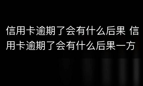 信用卡逾期了会有什么后果 信用卡逾期了会有什么后果一方元