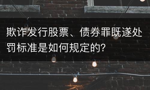 欺诈发行股票、债券罪既遂处罚标准是如何规定的？