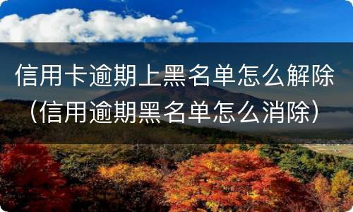 信用卡逾期上黑名单怎么解除（信用逾期黑名单怎么消除）