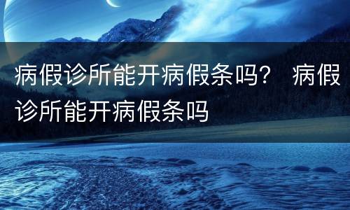病假诊所能开病假条吗？ 病假诊所能开病假条吗