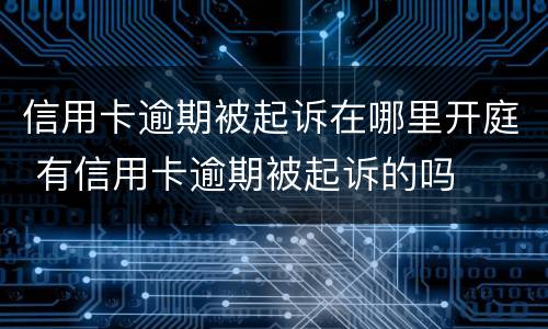 信用卡逾期被起诉在哪里开庭 有信用卡逾期被起诉的吗