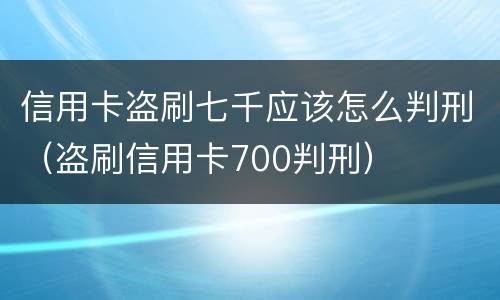 信用卡盗刷七千应该怎么判刑（盗刷信用卡700判刑）