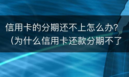 信用卡的分期还不上怎么办？（为什么信用卡还款分期不了）
