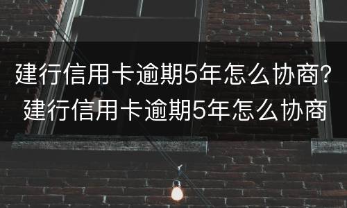 建行信用卡逾期5年怎么协商？ 建行信用卡逾期5年怎么协商还款