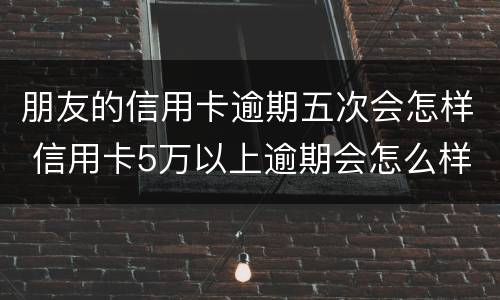 朋友的信用卡逾期五次会怎样 信用卡5万以上逾期会怎么样