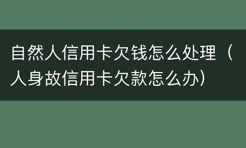 自然人信用卡欠钱怎么处理（人身故信用卡欠款怎么办）