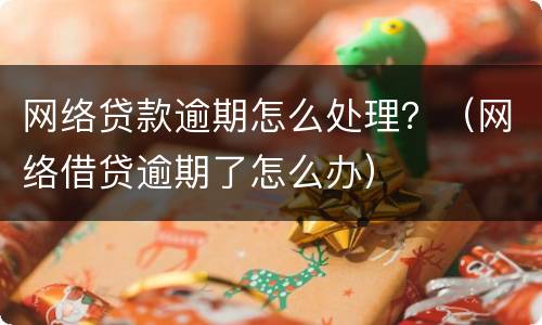 网络贷款逾期怎么处理？（网络借贷逾期了怎么办）