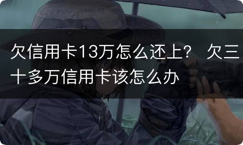 欠信用卡13万怎么还上？ 欠三十多万信用卡该怎么办