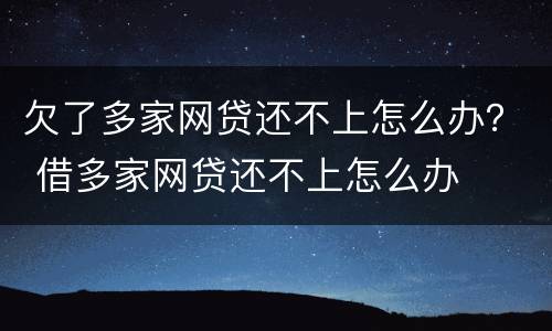 欠了多家网贷还不上怎么办？ 借多家网贷还不上怎么办
