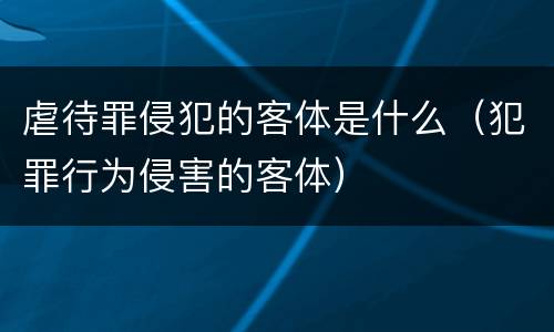 虐待罪侵犯的客体是什么（犯罪行为侵害的客体）