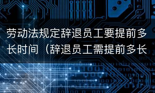 劳动法规定辞退员工要提前多长时间（辞退员工需提前多长时间）