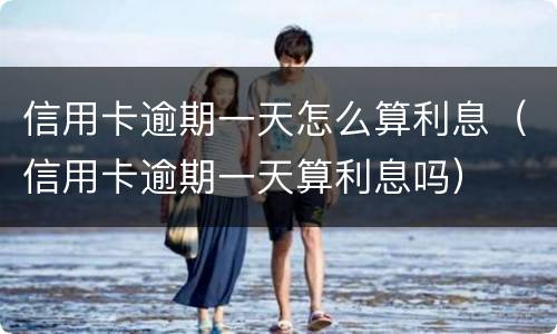 信用卡逾期一天怎么算利息（信用卡逾期一天算利息吗）