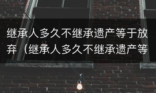 继承人多久不继承遗产等于放弃（继承人多久不继承遗产等于放弃继承权）