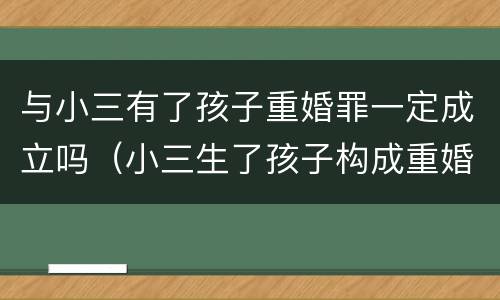 与小三有了孩子重婚罪一定成立吗（小三生了孩子构成重婚罪么）