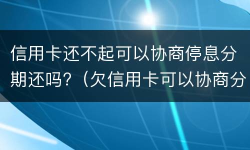 信用卡还不起可以协商停息分期还吗?（欠信用卡可以协商分期还款吗）