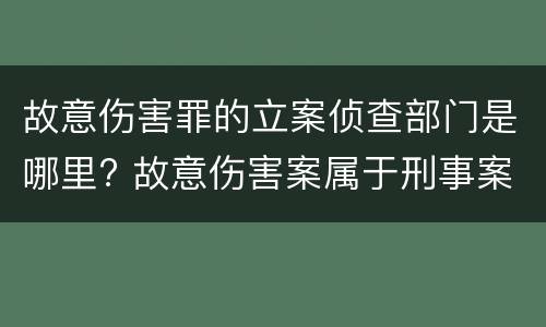 故意伤害罪的立案侦查部门是哪里? 故意伤害案属于刑事案件吗