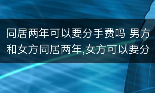 同居两年可以要分手费吗 男方和女方同居两年,女方可以要分手费吗?