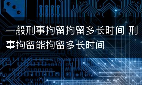 一般刑事拘留拘留多长时间 刑事拘留能拘留多长时间