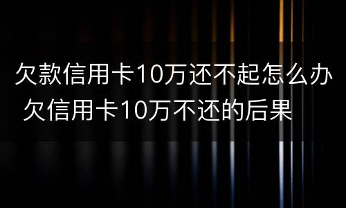 欠款信用卡10万还不起怎么办 欠信用卡10万不还的后果