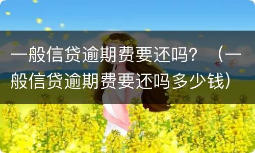 一般信贷逾期费要还吗？（一般信贷逾期费要还吗多少钱）