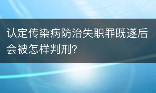 认定传染病防治失职罪既遂后会被怎样判刑？