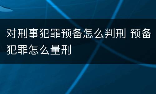 对刑事犯罪预备怎么判刑 预备犯罪怎么量刑