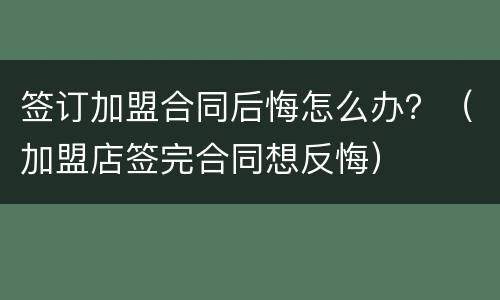 签订加盟合同后悔怎么办？（加盟店签完合同想反悔）