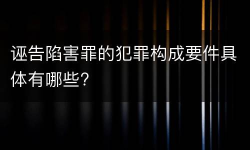 诬告陷害罪的犯罪构成要件具体有哪些?