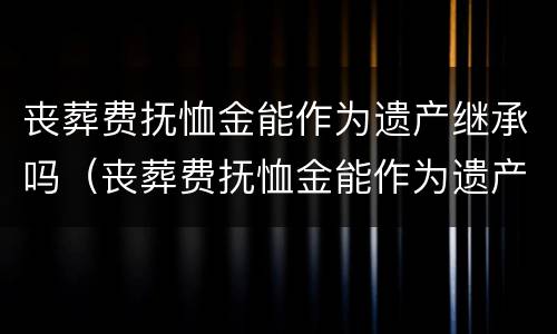 丧葬费抚恤金能作为遗产继承吗（丧葬费抚恤金能作为遗产继承吗法律规定）