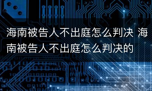 海南被告人不出庭怎么判决 海南被告人不出庭怎么判决的