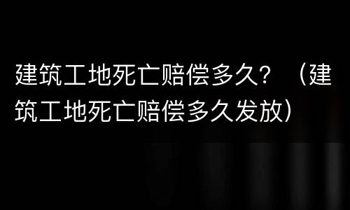 建筑工地死亡赔偿多久？（建筑工地死亡赔偿多久发放）