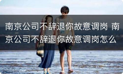 南京公司不辞退你故意调岗 南京公司不辞退你故意调岗怎么办