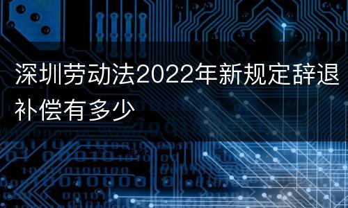 深圳劳动法2022年新规定辞退补偿有多少