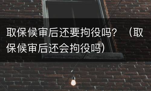取保候审后还要拘役吗？（取保候审后还会拘役吗）