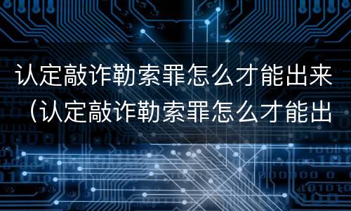 认定敲诈勒索罪怎么才能出来（认定敲诈勒索罪怎么才能出来呢）