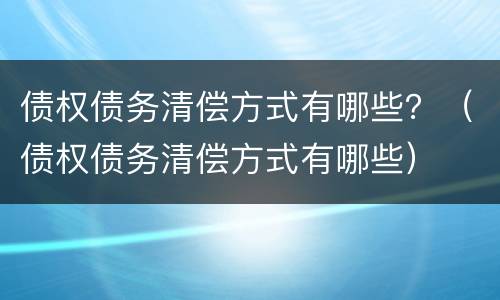 债权债务清偿方式有哪些？（债权债务清偿方式有哪些）
