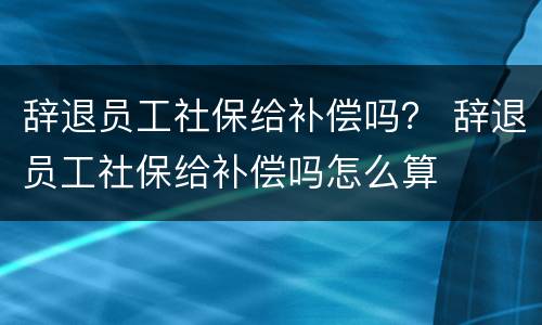辞退员工社保给补偿吗？ 辞退员工社保给补偿吗怎么算