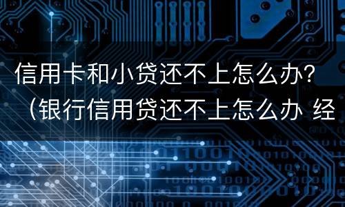 信用卡和小贷还不上怎么办？（银行信用贷还不上怎么办 经验）