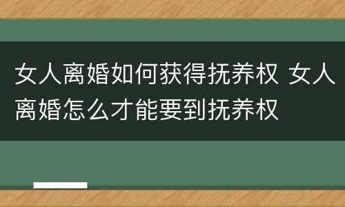 女人离婚如何获得抚养权 女人离婚怎么才能要到抚养权