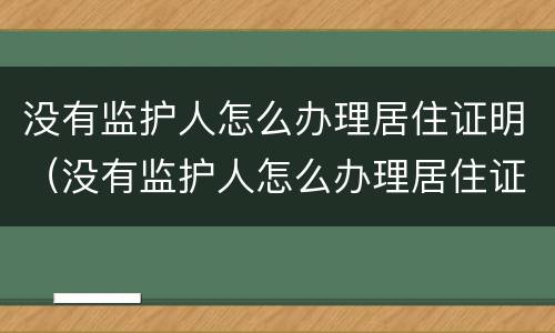 没有监护人怎么办理居住证明（没有监护人怎么办理居住证明手续）
