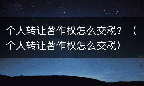 个人转让著作权怎么交税？（个人转让著作权怎么交税）