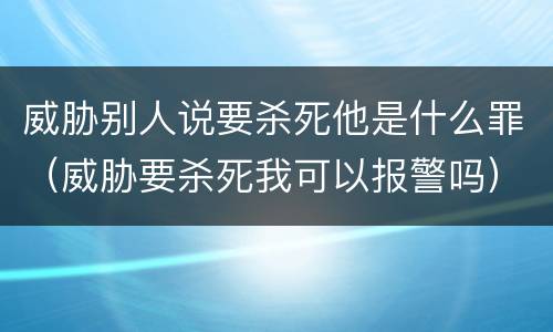 威胁别人说要杀死他是什么罪（威胁要杀死我可以报警吗）