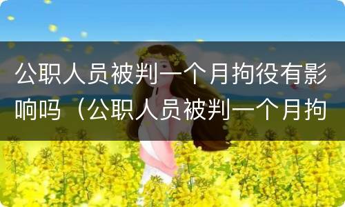 公职人员被判一个月拘役有影响吗（公职人员被判一个月拘役有影响吗怎么办）