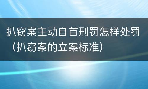 扒窃案主动自首刑罚怎样处罚（扒窃案的立案标准）